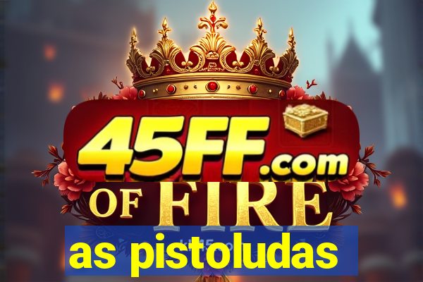 as pistoludas